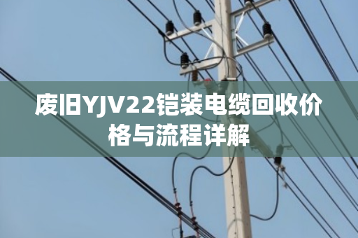 废旧YJV22铠装电缆回收价格与流程详解 废旧YJV22铠装电缆回收价格与流程详解