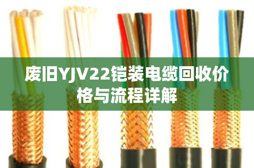 废旧YJV22铠装电缆回收价格与流程详解 废旧YJV22铠装电缆回收价格与流程详解