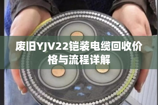 废旧YJV22铠装电缆回收价格与流程详解