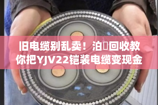 旧电缆别乱卖！泊祎回收教你把YJV22铠装电缆变现金