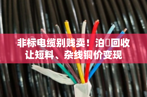 非标电缆别贱卖！泊祎回收让短料、杂线铜价变现