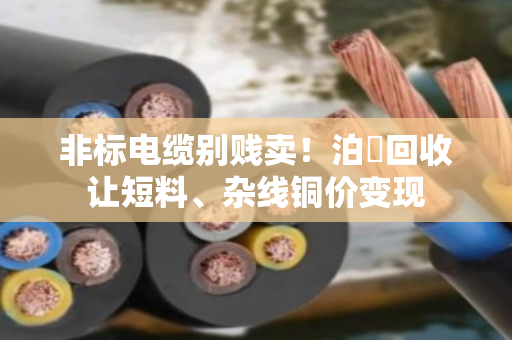 非标电缆别贱卖！泊祎回收让短料、杂线铜价变现