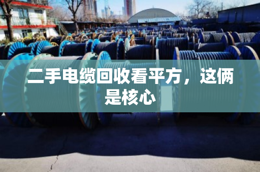 二手电缆回收看平方,这俩是核心 二手电缆回收看平方,这俩是核心
