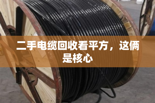 二手电缆回收看平方，这俩是核心