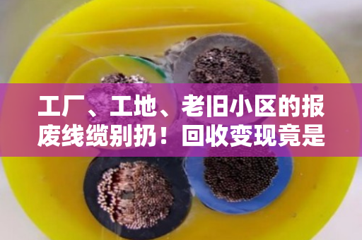 工厂、工地、老旧小区的报废线缆别扔!回收变现竟是一笔隐形财富 工厂、工地、老旧小区的报废线缆别扔!回收变现竟是一笔隐形财富