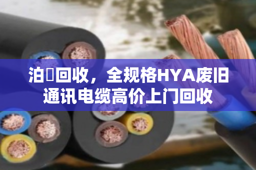 泊祎回收,全规格HYA废旧通讯电缆高价上门回收 泊祎回收,全规格HYA废旧通讯电缆高价上门回收