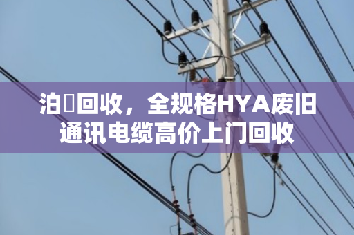 泊祎回收，全规格HYA废旧通讯电缆高价上门回收