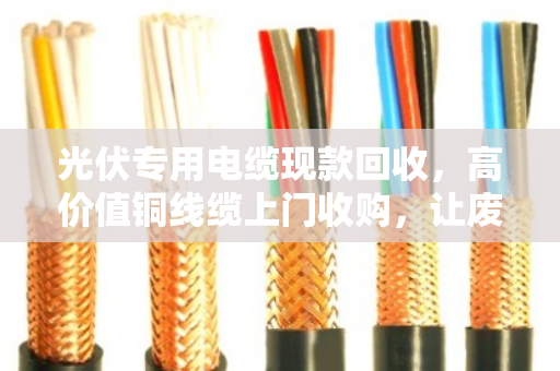光伏专用电缆现款回收,高价值铜线缆上门收购,让废电缆变现金 光伏专用电缆现款回收,高价值铜线缆上门收购,让废电缆变现金