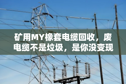 矿用MY橡套电缆回收,废电缆不是垃圾,是你没变现的资产 矿用MY橡套电缆回收,废电缆不是垃圾,是你没变现的资产