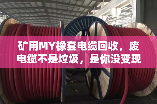 矿用MY橡套电缆回收,废电缆不是垃圾,是你没变现的资产 矿用MY橡套电缆回收,废电缆不是垃圾,是你没变现的资产