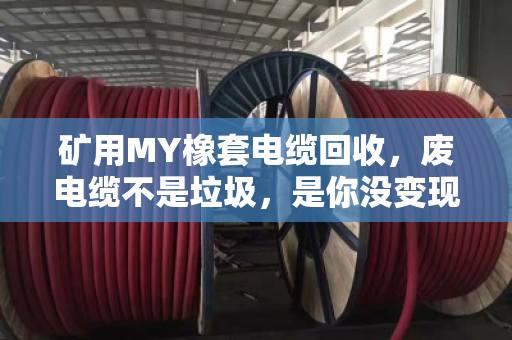 矿用MY橡套电缆回收，废电缆不是垃圾，是你没变现的资产