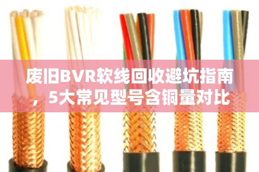 废旧BVR软线回收避坑指南,5大常见型号含铜量对比与高价回收技巧 废旧BVR软线回收避坑指南,5大常见型号含铜量对比与高价回收技巧