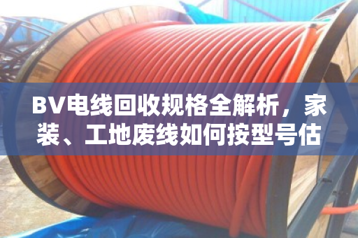 BV电线回收规格全解析,家装、工地废线如何按型号估价变现 BV电线回收规格全解析,家装、工地废线如何按型号估价变现