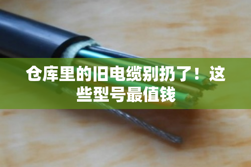 仓库里的旧电缆别扔了!这些型号最值钱 仓库里的旧电缆别扔了!这些型号最值钱