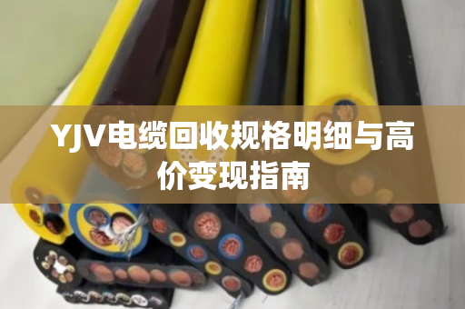 YJV电缆回收规格明细与高价变现指南 YJV电缆回收规格明细与高价变现指南