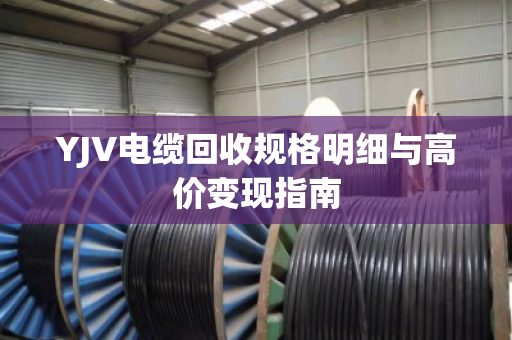 YJV电缆回收规格明细与高价变现指南 YJV电缆回收规格明细与高价变现指南