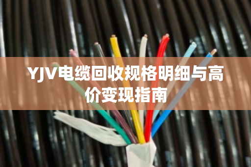 YJV电缆回收规格明细与高价变现指南