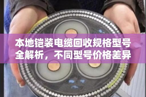 本地铠装电缆回收规格型号全解析,不同型号价格差异大,这样处理更值钱! 本地铠装电缆回收规格型号全解析,不同型号价格差异大,这样处理更值钱!