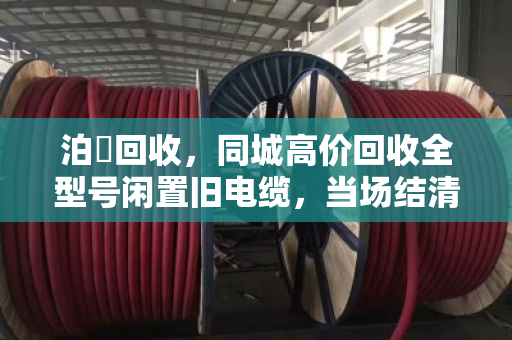 泊祎回收,同城高价回收全型号闲置旧电缆,当场结清 泊祎回收,同城高价回收全型号闲置旧电缆,当场结清