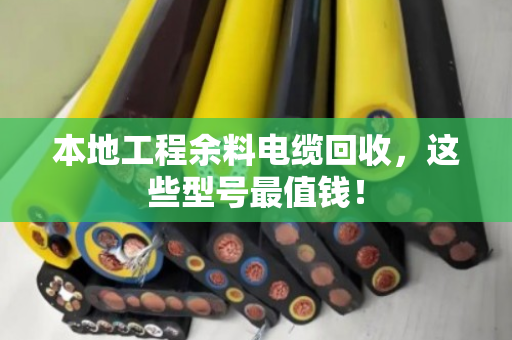 本地工程余料电缆回收,这些型号最值钱! 本地工程余料电缆回收,这些型号最值钱!