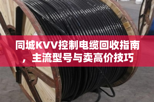 同城KVV控制电缆回收指南,主流型号与卖高价技巧 同城KVV控制电缆回收指南,主流型号与卖高价技巧