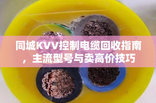 同城KVV控制电缆回收指南,主流型号与卖高价技巧 同城KVV控制电缆回收指南,主流型号与卖高价技巧
