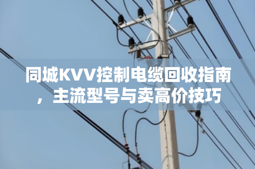 同城KVV控制电缆回收指南，主流型号与卖高价技巧
