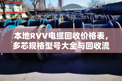 本地RVV电缆回收价格表,多芯规格型号大全与回收流程详解 本地RVV电缆回收价格表,多芯规格型号大全与回收流程详解