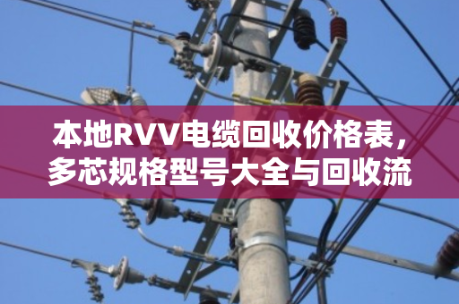 本地RVV电缆回收价格表，多芯规格型号大全与回收流程详解