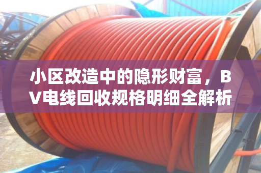 小区改造中的隐形财富,BV电线回收规格明细全解析 小区改造中的隐形财富,BV电线回收规格明细全解析