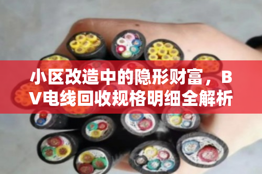 小区改造中的隐形财富，BV电线回收规格明细全解析