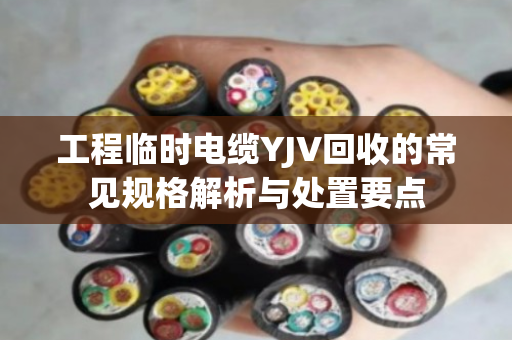 工程临时电缆YJV回收的常见规格解析与处置要点 工程临时电缆YJV回收的常见规格解析与处置要点