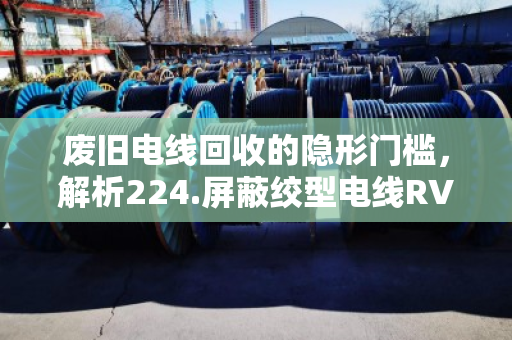 废旧电线回收的隐形门槛，解析224.屏蔽绞型电线RVS回收规格型号