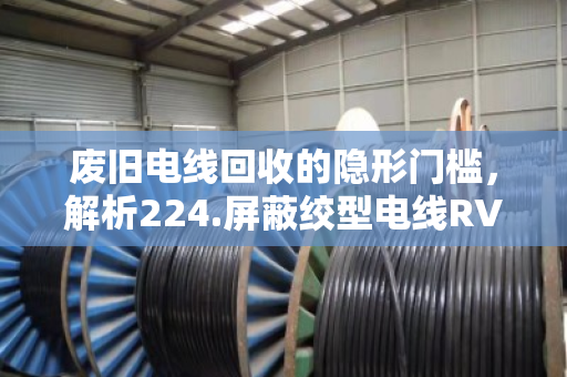 废旧电线回收的隐形门槛，解析224.屏蔽绞型电线RVS回收规格型号
