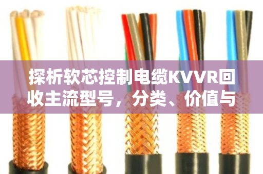 探析软芯控制电缆KVVR回收主流型号，分类、价值与环保实践