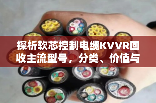 探析软芯控制电缆KVVR回收主流型号，分类、价值与环保实践