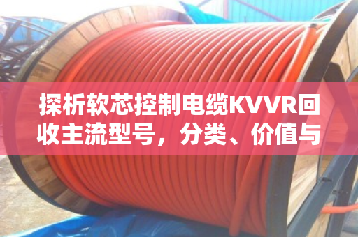 探析软芯控制电缆KVVR回收主流型号，分类、价值与环保实践