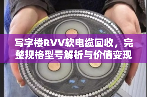 写字楼RVV软电缆回收,完整规格型号解析与价值变现指南 写字楼RVV软电缆回收,完整规格型号解析与价值变现指南
