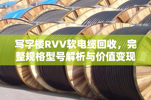 写字楼RVV软电缆回收,完整规格型号解析与价值变现指南 写字楼RVV软电缆回收,完整规格型号解析与价值变现指南