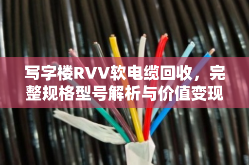 写字楼RVV软电缆回收，完整规格型号解析与价值变现指南