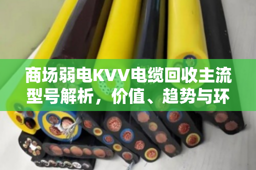 商场弱电KVV电缆回收主流型号解析,价值、趋势与环保实践 商场弱电KVV电缆回收主流型号解析,价值、趋势与环保实践