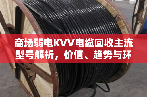 商场弱电KVV电缆回收主流型号解析，价值、趋势与环保实践