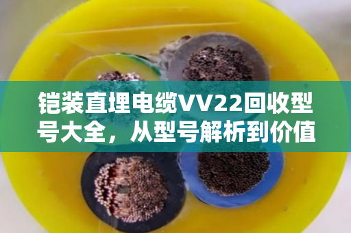 铠装直埋电缆VV22回收型号大全，从型号解析到价值变现的终极指南