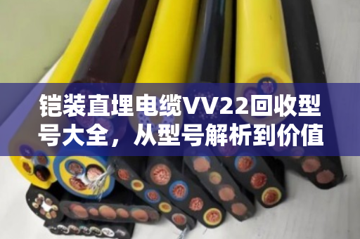 铠装直埋电缆VV22回收型号大全，从型号解析到价值变现的终极指南