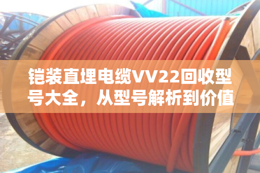 铠装直埋电缆VV22回收型号大全，从型号解析到价值变现的终极指南