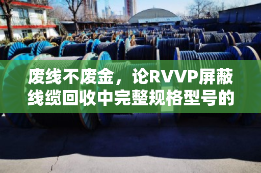 废线不废金,论RVVP屏蔽线缆回收中完整规格型号的关键价值与实操指南 废线不废金,论RVVP屏蔽线缆回收中完整规格型号的关键价值与实操指南