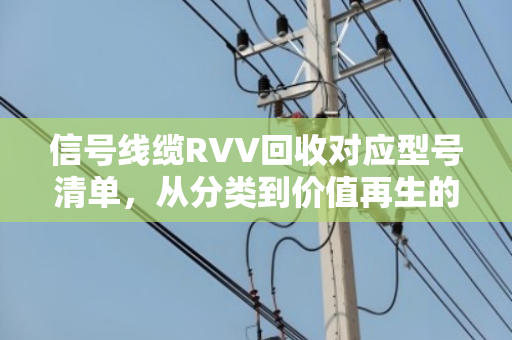 信号线缆RVV回收对应型号清单，从分类到价值再生的全面指南