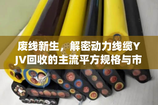 废线新生，解密动力线缆YJV回收的主流平方规格与市场价值