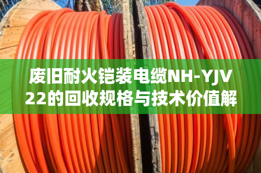 废旧耐火铠装电缆NH-YJV22的回收规格与技术价值解析 废旧耐火铠装电缆NH-YJV22的回收规格与技术价值解析