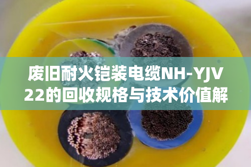 废旧耐火铠装电缆NH-YJV22的回收规格与技术价值解析 废旧耐火铠装电缆NH-YJV22的回收规格与技术价值解析
